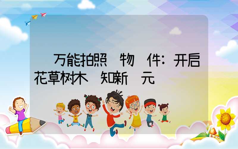 万能拍照识物软件:开启花草树木认知新纪元